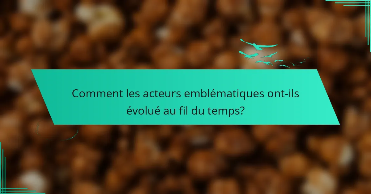 Comment les acteurs emblématiques ont-ils évolué au fil du temps?
