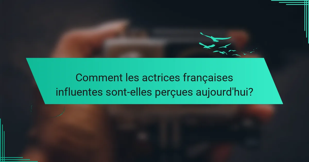 Comment les actrices françaises influentes sont-elles perçues aujourd'hui?