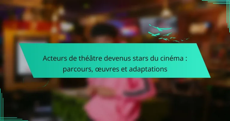 Acteurs de théâtre devenus stars du cinéma : parcours, œuvres et adaptations