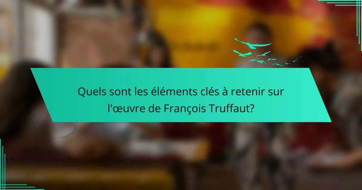 Quels sont les éléments clés à retenir sur l'œuvre de François Truffaut?