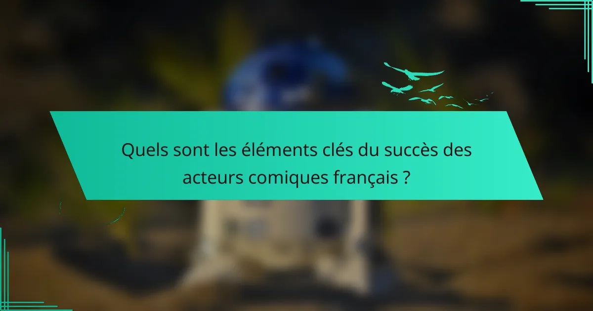 Quels sont les éléments clés du succès des acteurs comiques français ?