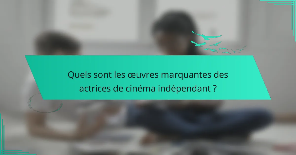 Quels sont les œuvres marquantes des actrices de cinéma indépendant ?